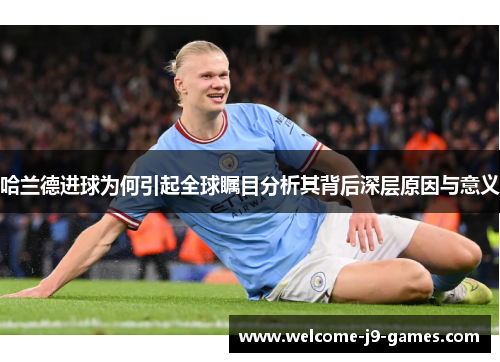 哈兰德进球为何引起全球瞩目分析其背后深层原因与意义 哈兰德进球为何引起全球瞩目分析其背后深层原因与意义