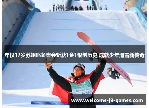 年仅17岁苏翊鸣冬奥会斩获1金1银创历史 成就少年滑雪新传奇 年仅17岁苏翊鸣冬奥会斩获1金1银创历史 成就少年滑雪新传奇