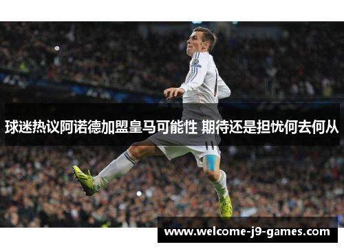 球迷热议阿诺德加盟皇马可能性 期待还是担忧何去何从