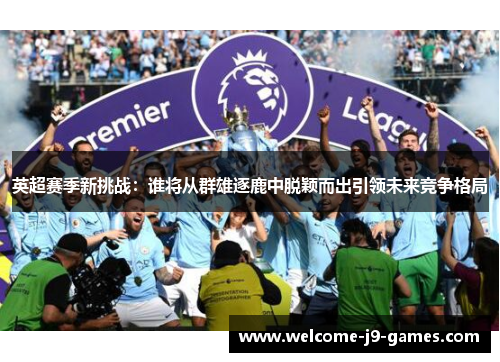 英超赛季新挑战:谁将从群雄逐鹿中脱颖而出引领未来竞争格局 英超赛季新挑战:谁将从群雄逐鹿中脱颖而出引领未来竞争格局