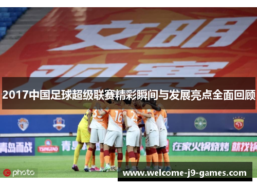 2017中国足球超级联赛精彩瞬间与发展亮点全面回顾