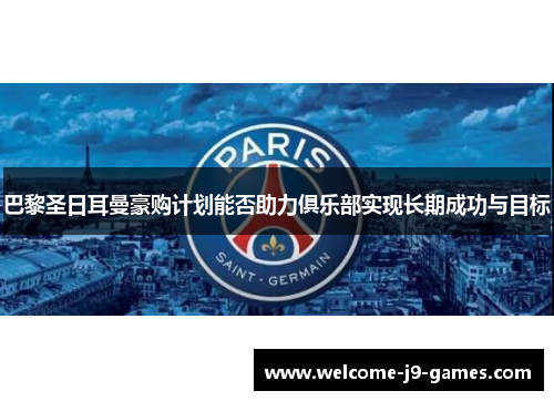 巴黎圣日耳曼豪购计划能否助力俱乐部实现长期成功与目标