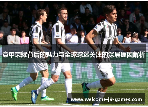 意甲荣耀背后的魅力与全球球迷关注的深层原因解析 意甲荣耀背后的魅力与全球球迷关注的深层原因解析