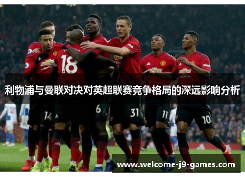 利物浦与曼联对决对英超联赛竞争格局的深远影响分析