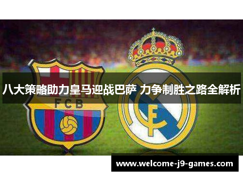 八大策略助力皇马迎战巴萨 力争制胜之路全解析 八大策略助力皇马迎战巴萨 力争制胜之路全解析