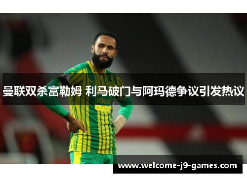 曼联双杀富勒姆 利马破门与阿玛德争议引发热议 曼联双杀富勒姆 利马破门与阿玛德争议引发热议