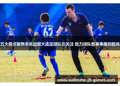 五大亮点聚焦宋岳加盟大连足球队引关注 助力球队新赛季再创新高