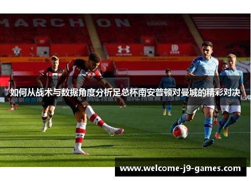 如何从战术与数据角度分析足总杯南安普顿对曼城的精彩对决 如何从战术与数据角度分析足总杯南安普顿对曼城的精彩对决