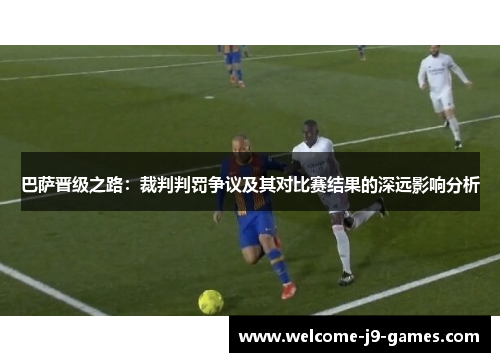 巴萨晋级之路：裁判判罚争议及其对比赛结果的深远影响分析