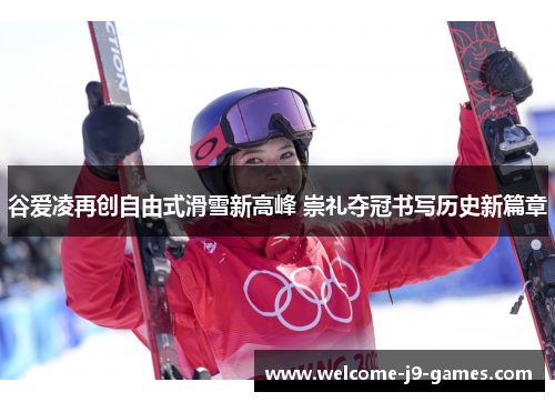 谷爱凌再创自由式滑雪新高峰 崇礼夺冠书写历史新篇章