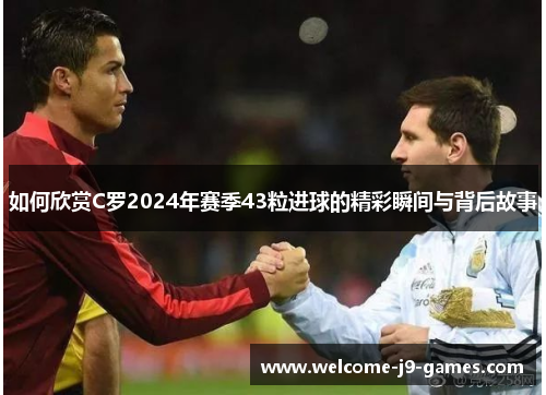 如何欣赏C罗2024年赛季43粒进球的精彩瞬间与背后故事