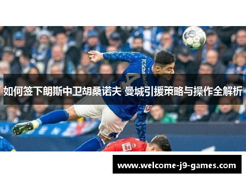 如何签下朗斯中卫胡桑诺夫 曼城引援策略与操作全解析