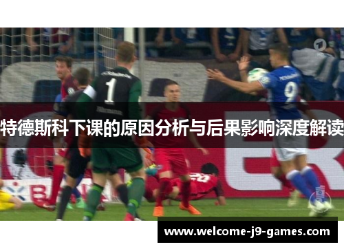 特德斯科下课的原因分析与后果影响深度解读