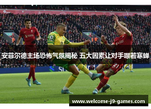 安菲尔德主场恐怖气氛揭秘 五大因素让对手噤若寒蝉