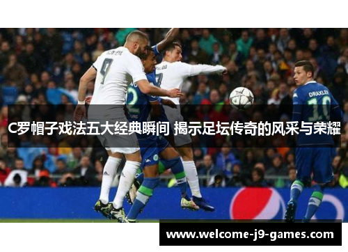 C罗帽子戏法五大经典瞬间 揭示足坛传奇的风采与荣耀