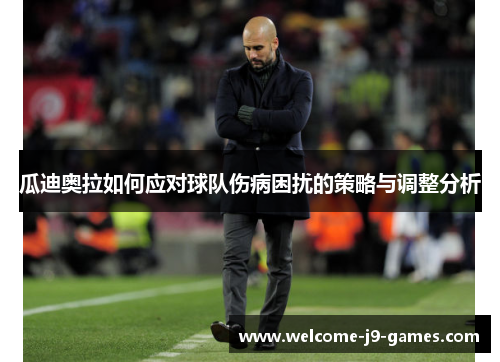 瓜迪奥拉如何应对球队伤病困扰的策略与调整分析