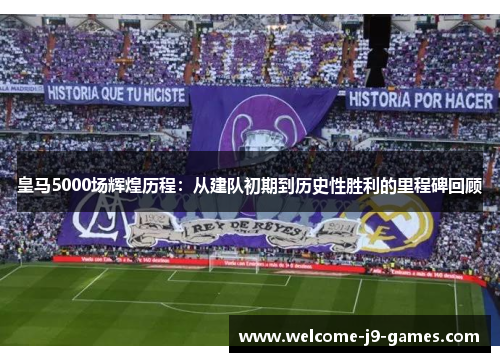皇马5000场辉煌历程：从建队初期到历史性胜利的里程碑回顾