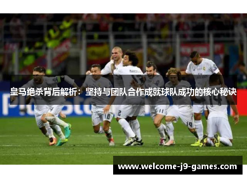 皇马绝杀背后解析：坚持与团队合作成就球队成功的核心秘诀