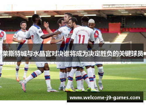莱斯特城与水晶宫对决谁将成为决定胜负的关键球员