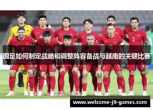 国足如何制定战略和调整阵容备战与越南的关键比赛