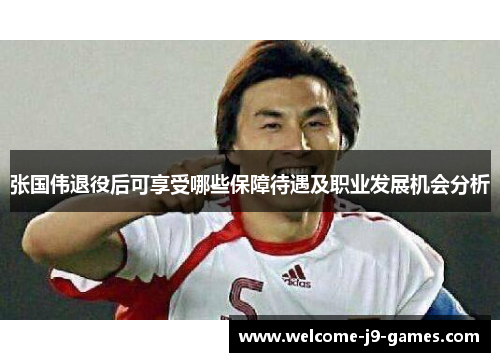 张国伟退役后可享受哪些保障待遇及职业发展机会分析