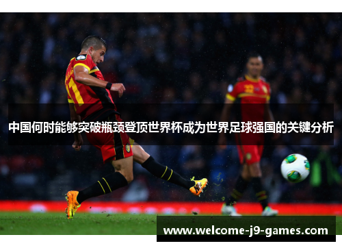 中国何时能够突破瓶颈登顶世界杯成为世界足球强国的关键分析