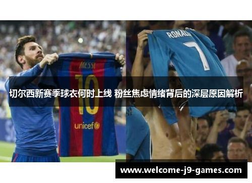 切尔西新赛季球衣何时上线 粉丝焦虑情绪背后的深层原因解析