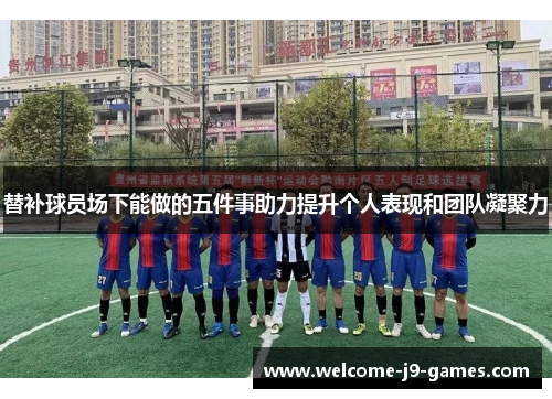 替补球员场下能做的五件事助力提升个人表现和团队凝聚力