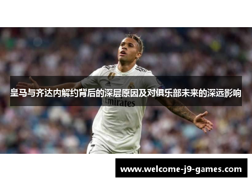 皇马与齐达内解约背后的深层原因及对俱乐部未来的深远影响