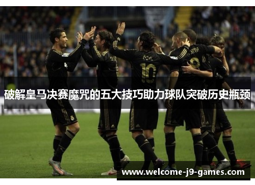 破解皇马决赛魔咒的五大技巧助力球队突破历史瓶颈