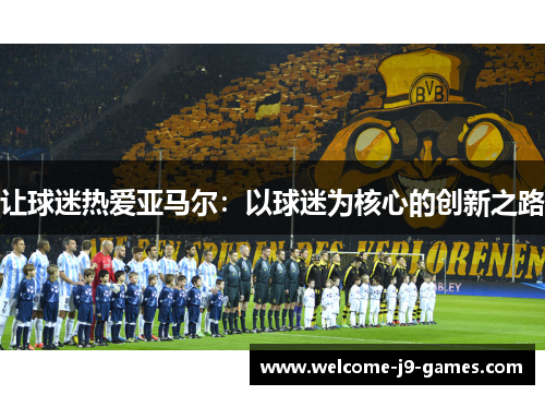 让球迷热爱亚马尔：以球迷为核心的创新之路