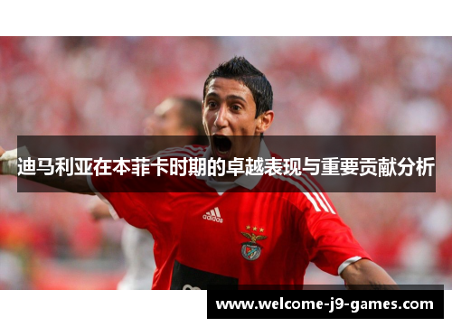 迪马利亚在本菲卡时期的卓越表现与重要贡献分析