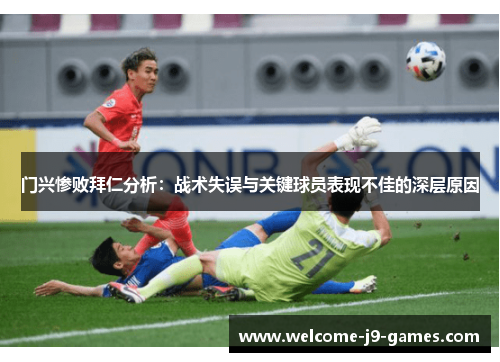 门兴惨败拜仁分析：战术失误与关键球员表现不佳的深层原因