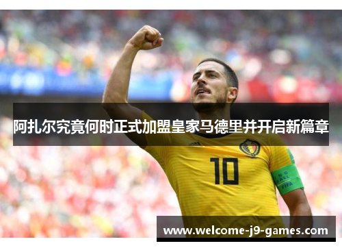 阿扎尔究竟何时正式加盟皇家马德里并开启新篇章