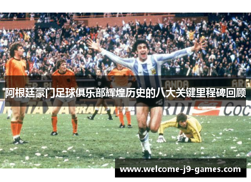 阿根廷豪门足球俱乐部辉煌历史的八大关键里程碑回顾