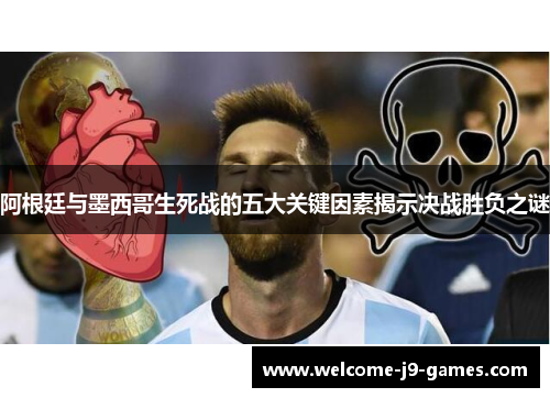 阿根廷与墨西哥生死战的五大关键因素揭示决战胜负之谜