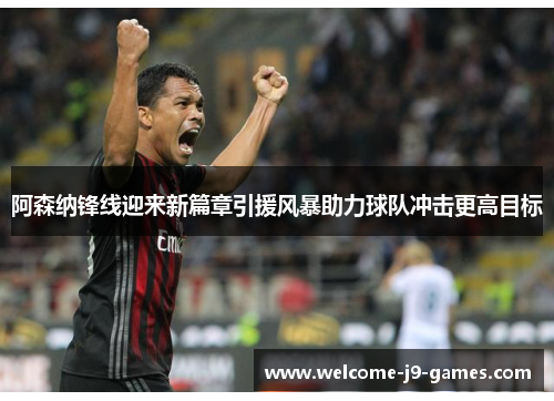 阿森纳锋线迎来新篇章引援风暴助力球队冲击更高目标