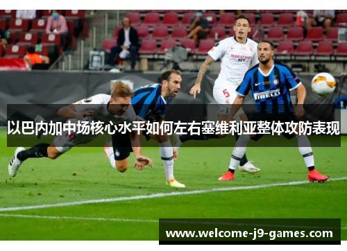 以巴内加中场核心水平如何左右塞维利亚整体攻防表现