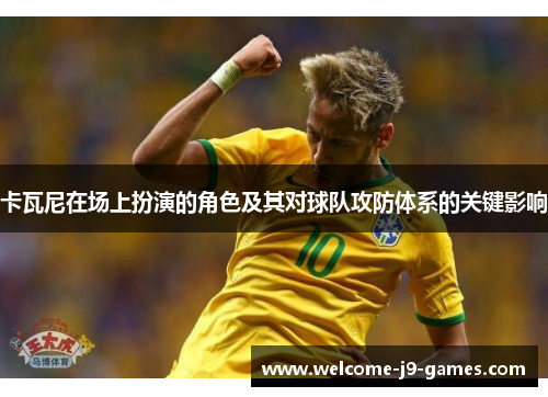 卡瓦尼在场上扮演的角色及其对球队攻防体系的关键影响