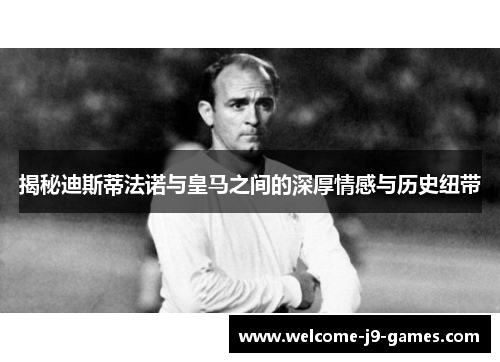 揭秘迪斯蒂法诺与皇马之间的深厚情感与历史纽带