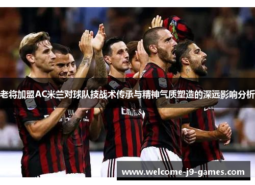 老将加盟AC米兰对球队技战术传承与精神气质塑造的深远影响分析