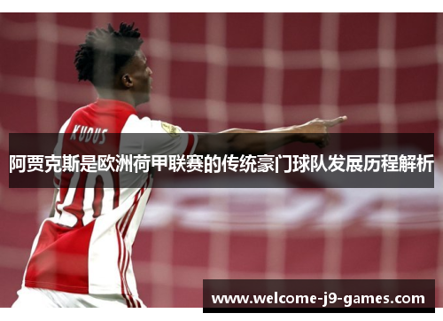 阿贾克斯是欧洲荷甲联赛的传统豪门球队发展历程解析