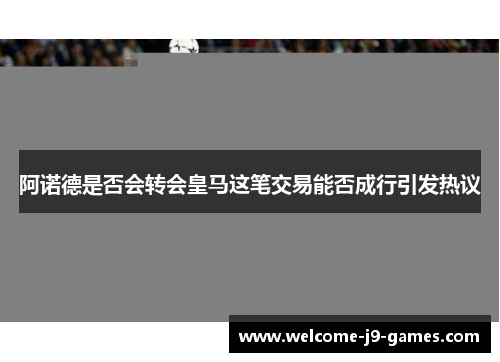 阿诺德是否会转会皇马这笔交易能否成行引发热议