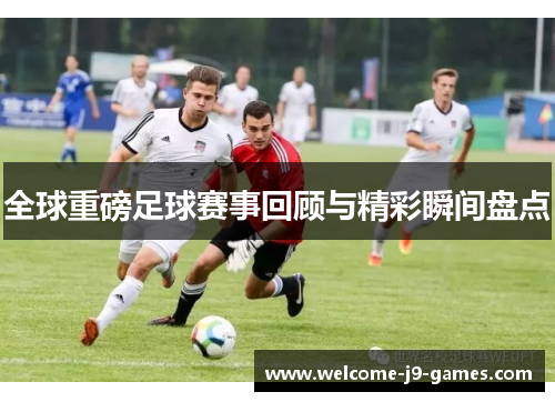 全球重磅足球赛事回顾与精彩瞬间盘点