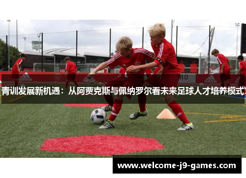 青训发展新机遇：从阿贾克斯与佩纳罗尔看未来足球人才培养模式