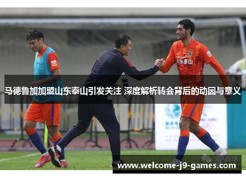 马德鲁加加盟山东泰山引发关注 深度解析转会背后的动因与意义