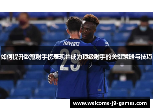 如何提升欧冠射手榜表现并成为顶级射手的关键策略与技巧