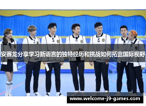 安赛龙分享学习新语言的独特经历和挑战如何拓宽国际视野