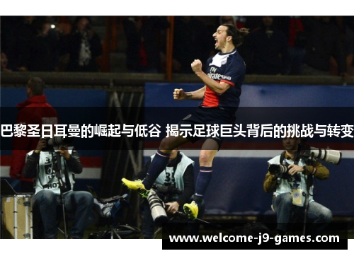 巴黎圣日耳曼的崛起与低谷 揭示足球巨头背后的挑战与转变