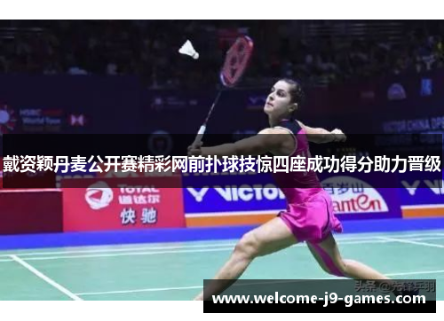 戴资颖丹麦公开赛精彩网前扑球技惊四座成功得分助力晋级